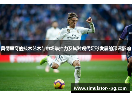 莫德里奇的技术艺术与中场掌控力及其对现代足球发展的深远影响