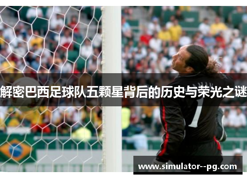 解密巴西足球队五颗星背后的历史与荣光之谜