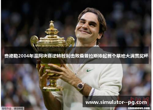 费德勒2004年温网决赛逆转胜利击败桑普拉斯捧起首个草地大满贯奖杯