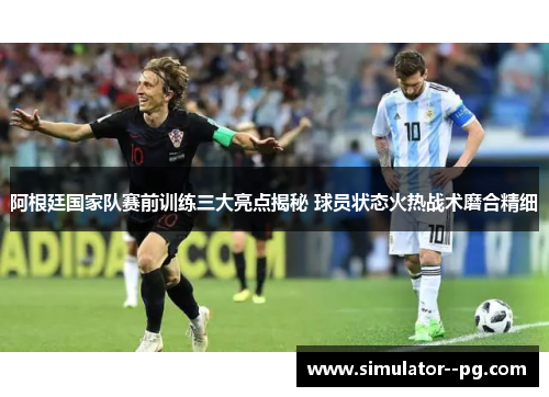 阿根廷国家队赛前训练三大亮点揭秘 球员状态火热战术磨合精细