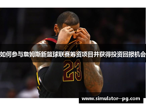 如何参与詹姆斯新篮球联赛筹资项目并获得投资回报机会