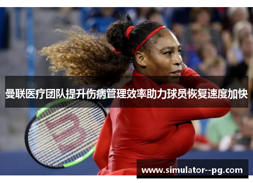曼联医疗团队提升伤病管理效率助力球员恢复速度加快