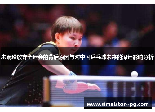朱雨玲放弃全运会的背后原因与对中国乒乓球未来的深远影响分析