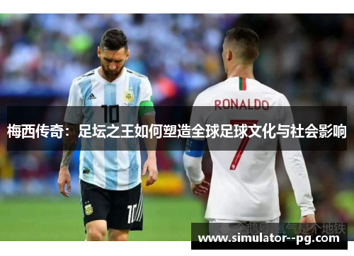 梅西传奇：足坛之王如何塑造全球足球文化与社会影响