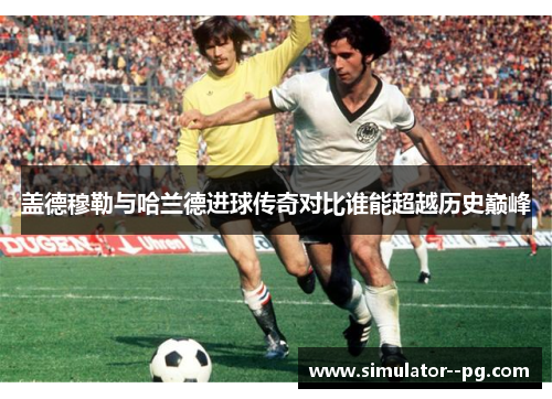 盖德穆勒与哈兰德进球传奇对比谁能超越历史巅峰
