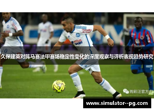 久保建英对阵马赛法甲赛场稳定性变化的深度观察与评析表现趋势研究
