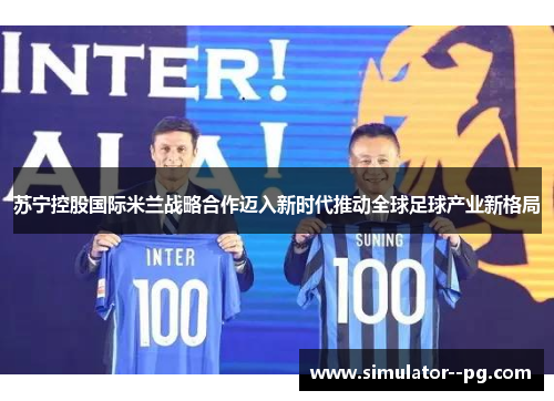 苏宁控股国际米兰战略合作迈入新时代推动全球足球产业新格局