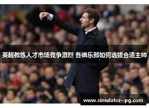 英超教练人才市场竞争激烈 各俱乐部如何选拔合适主帅