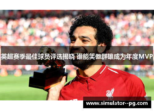 英超赛季最佳球员评选揭晓 谁能笑傲群雄成为年度MVP