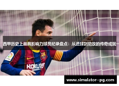 西甲历史上最具影响力球员纪录盘点：从进球到助攻的传奇成就