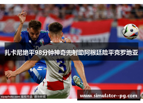 扎卡尼绝平98分钟神奇兜射助阿根廷险平克罗地亚