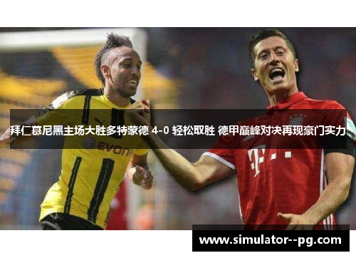 拜仁慕尼黑主场大胜多特蒙德 4-0 轻松取胜 德甲巅峰对决再现豪门实力